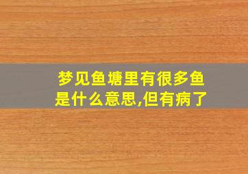 梦见鱼塘里有很多鱼是什么意思,但有病了