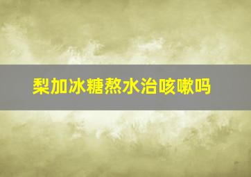 梨加冰糖熬水治咳嗽吗