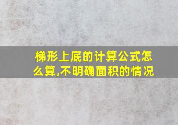 梯形上底的计算公式怎么算,不明确面积的情况