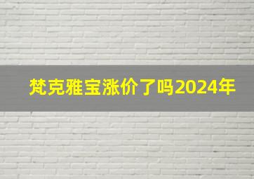 梵克雅宝涨价了吗2024年