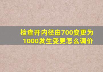 检查井内径由700变更为1000发生变更怎么调价