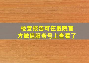 检查报告可在医院官方微信服务号上查看了