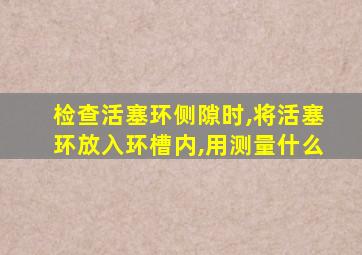 检查活塞环侧隙时,将活塞环放入环槽内,用测量什么