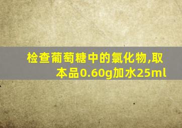 检查葡萄糖中的氯化物,取本品0.60g加水25ml