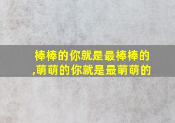 棒棒的你就是最棒棒的,萌萌的你就是最萌萌的