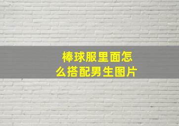 棒球服里面怎么搭配男生图片