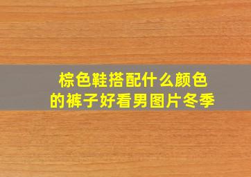 棕色鞋搭配什么颜色的裤子好看男图片冬季