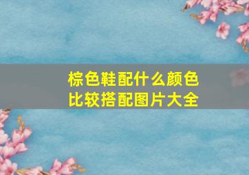 棕色鞋配什么颜色比较搭配图片大全