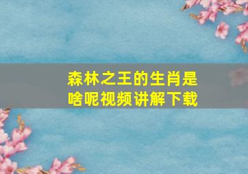 森林之王的生肖是啥呢视频讲解下载