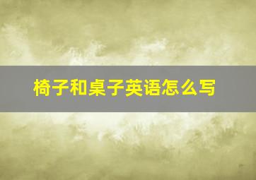 椅子和桌子英语怎么写