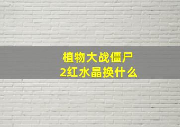 植物大战僵尸2红水晶换什么