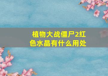 植物大战僵尸2红色水晶有什么用处