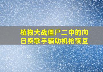 植物大战僵尸二中的向日葵歌手辅助机枪豌豆