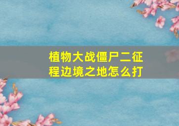 植物大战僵尸二征程边境之地怎么打