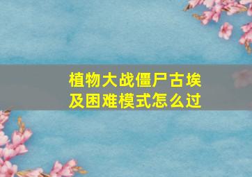 植物大战僵尸古埃及困难模式怎么过