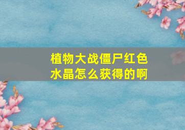 植物大战僵尸红色水晶怎么获得的啊