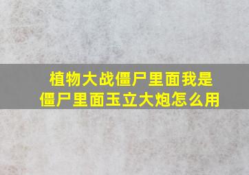 植物大战僵尸里面我是僵尸里面玉立大炮怎么用