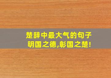 楚辞中最大气的句子明国之德,彰国之楚!