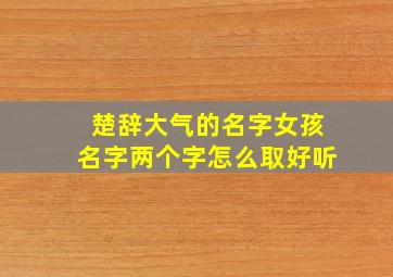 楚辞大气的名字女孩名字两个字怎么取好听