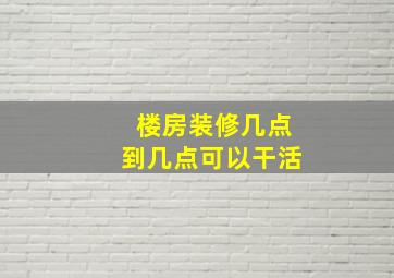 楼房装修几点到几点可以干活