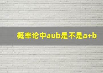 概率论中aub是不是a+b