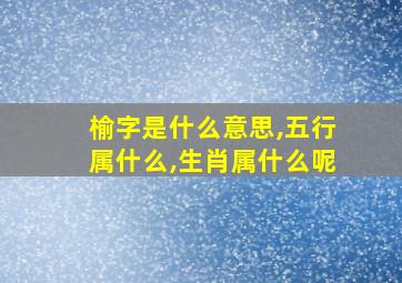 榆字是什么意思,五行属什么,生肖属什么呢