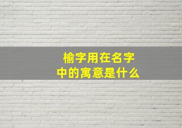 榆字用在名字中的寓意是什么