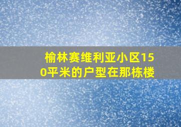 榆林赛维利亚小区150平米的户型在那栋楼