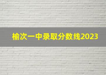 榆次一中录取分数线2023