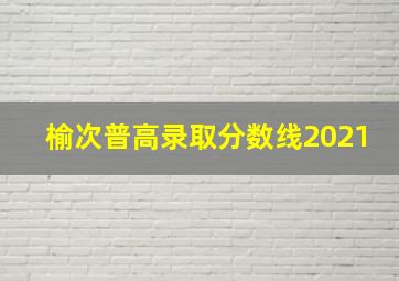 榆次普高录取分数线2021