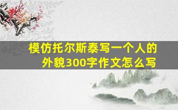 模仿托尔斯泰写一个人的外貌300字作文怎么写