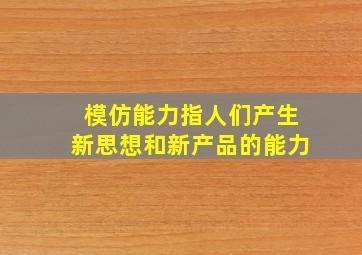 模仿能力指人们产生新思想和新产品的能力