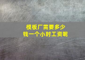 模板厂需要多少钱一个小时工资呢