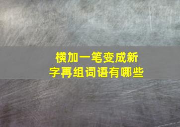 横加一笔变成新字再组词语有哪些