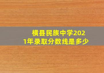 横县民族中学2021年录取分数线是多少