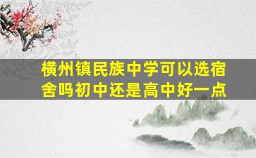 横州镇民族中学可以选宿舍吗初中还是高中好一点