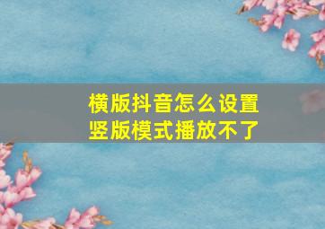 横版抖音怎么设置竖版模式播放不了