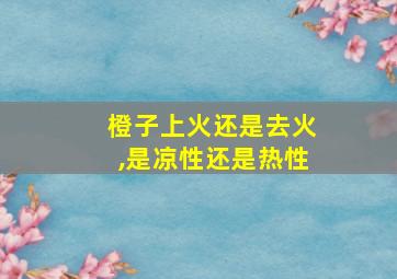 橙子上火还是去火,是凉性还是热性