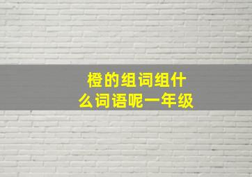 橙的组词组什么词语呢一年级