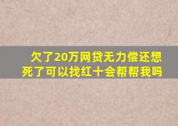 欠了20万网贷无力偿还想死了可以找红十会帮帮我吗