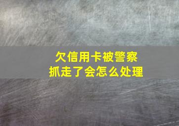 欠信用卡被警察抓走了会怎么处理