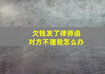 欠钱发了律师函对方不理我怎么办