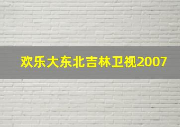 欢乐大东北吉林卫视2007