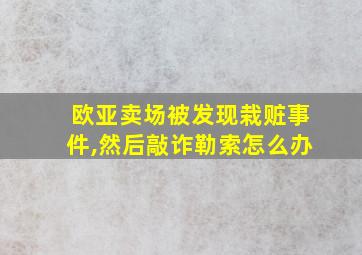 欧亚卖场被发现栽赃事件,然后敲诈勒索怎么办