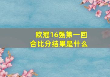 欧冠16强第一回合比分结果是什么