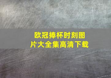 欧冠捧杯时刻图片大全集高清下载