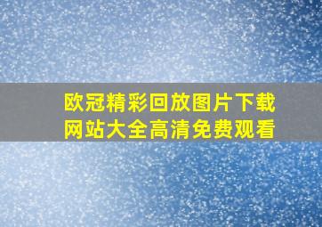 欧冠精彩回放图片下载网站大全高清免费观看