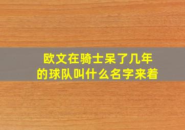 欧文在骑士呆了几年的球队叫什么名字来着