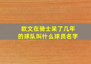 欧文在骑士呆了几年的球队叫什么球员名字