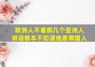 欧洲人不看那几个亚洲人讲话根本不知道他是哪国人